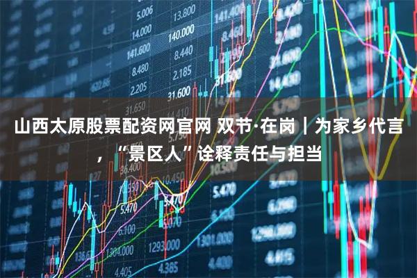 山西太原股票配资网官网 双节·在岗｜为家乡代言，“景区人”诠释责任与担当