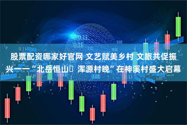 股票配资哪家好官网 文艺赋美乡村 文旅共促振兴一一“北岳恒山・浑源村晚”在神溪村盛大启幕