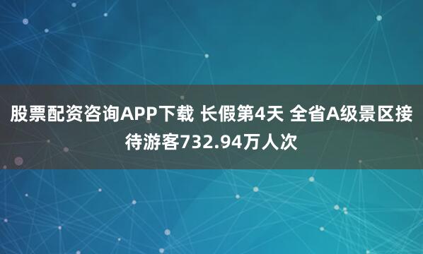 股票配资咨询APP下载 长假第4天 全省A级景区接待游客732.94万人次