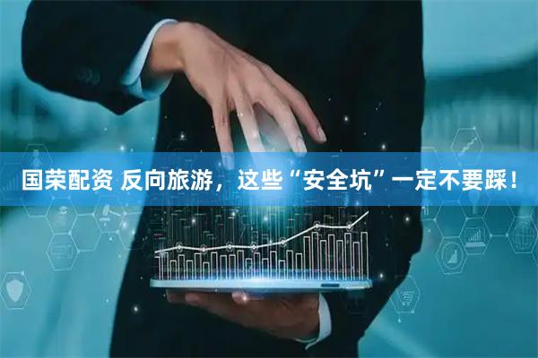 国荣配资 反向旅游，这些“安全坑”一定不要踩！