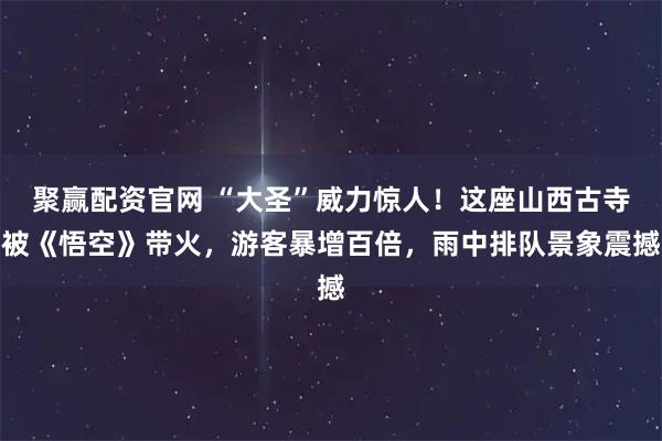 聚赢配资官网 “大圣”威力惊人！这座山西古寺被《悟空》带火，游客暴增百倍，雨中排队景象震撼