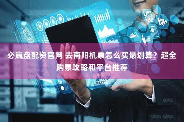 必赢盘配资官网 去南阳机票怎么买最划算？超全购票攻略和平台推荐